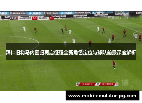 拜仁旧将马内回归再启征程全新角色定位与球队前景深度解析