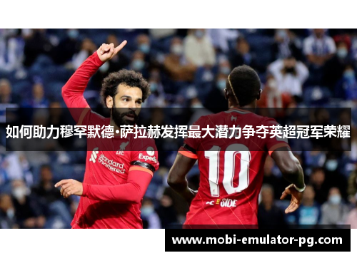 如何助力穆罕默德·萨拉赫发挥最大潜力争夺英超冠军荣耀 如何助力穆罕默德·萨拉赫发挥最大潜力争夺英超冠军荣耀