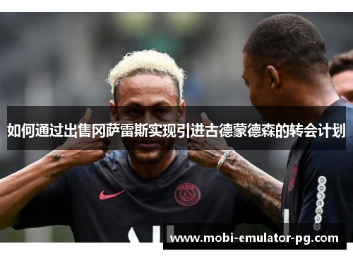 如何通过出售冈萨雷斯实现引进古德蒙德森的转会计划 如何通过出售冈萨雷斯实现引进古德蒙德森的转会计划