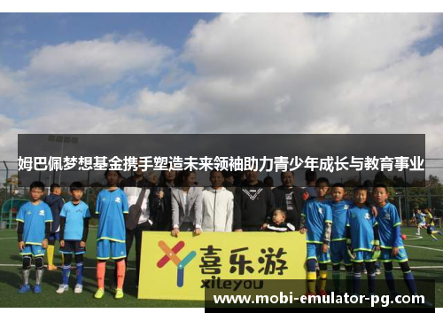 姆巴佩梦想基金携手塑造未来领袖助力青少年成长与教育事业 姆巴佩梦想基金携手塑造未来领袖助力青少年成长与教育事业