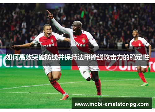 如何高效突破防线并保持法甲锋线攻击力的稳定性 如何高效突破防线并保持法甲锋线攻击力的稳定性