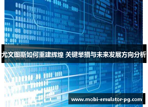 尤文图斯如何重建辉煌 关键举措与未来发展方向分析