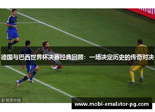 德国与巴西世界杯决赛经典回顾:一场决定历史的传奇对决 德国与巴西世界杯决赛经典回顾:一场决定历史的传奇对决