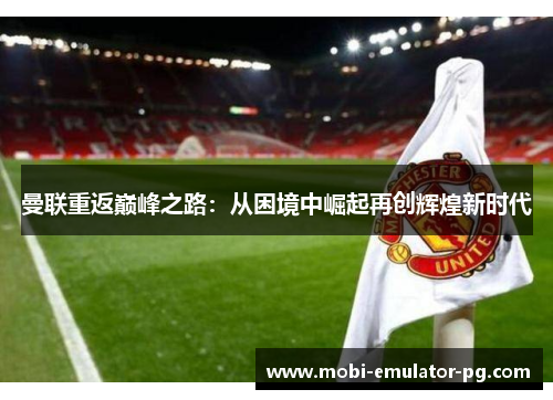 曼联重返巅峰之路：从困境中崛起再创辉煌新时代