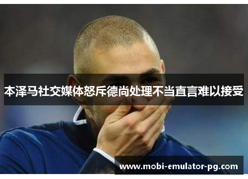 本泽马社交媒体怒斥德尚处理不当直言难以接受