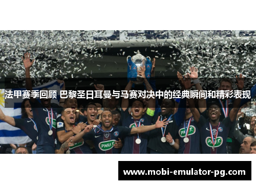 法甲赛季回顾 巴黎圣日耳曼与马赛对决中的经典瞬间和精彩表现