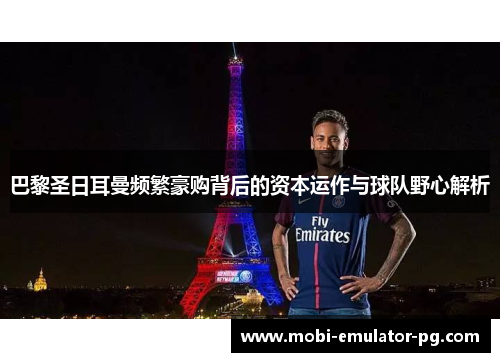 巴黎圣日耳曼频繁豪购背后的资本运作与球队野心解析