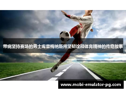 带病坚持赛场的勇士库普梅纳斯用坚韧诠释体育精神的传奇故事