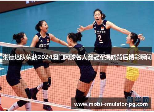 张德培队荣获2024澳门网球名人赛冠军揭晓背后精彩瞬间