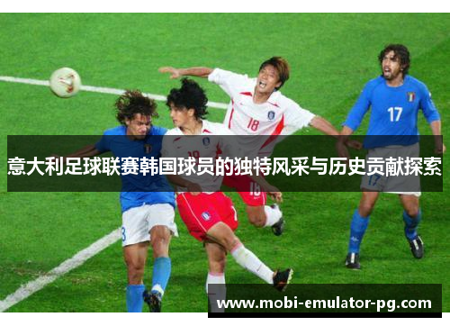 意大利足球联赛韩国球员的独特风采与历史贡献探索 意大利足球联赛韩国球员的独特风采与历史贡献探索