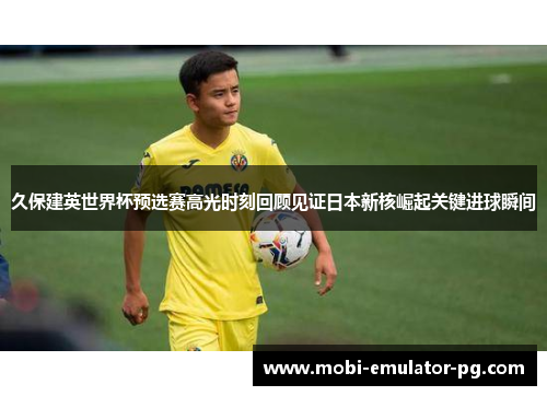 久保建英世界杯预选赛高光时刻回顾见证日本新核崛起关键进球瞬间 久保建英世界杯预选赛高光时刻回顾见证日本新核崛起关键进球瞬间