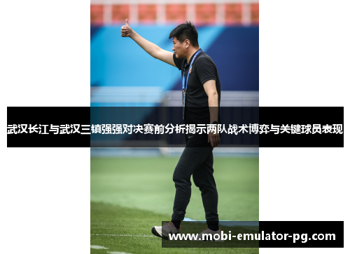 武汉长江与武汉三镇强强对决赛前分析揭示两队战术博弈与关键球员表现
