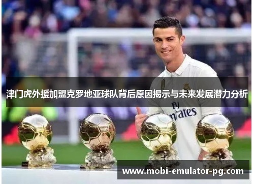 津门虎外援加盟克罗地亚球队背后原因揭示与未来发展潜力分析