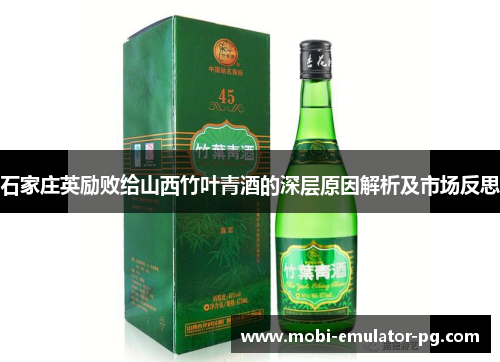 石家庄英励败给山西竹叶青酒的深层原因解析及市场反思