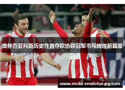 奥林匹亚科斯历史性首夺欧协联冠军书写辉煌新篇章 奥林匹亚科斯历史性首夺欧协联冠军书写辉煌新篇章