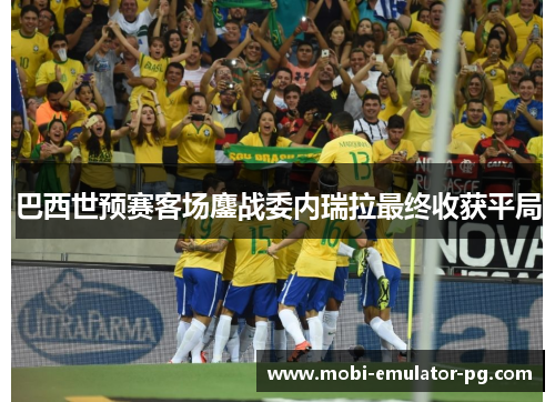 巴西世预赛客场鏖战委内瑞拉最终收获平局