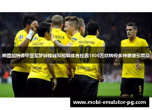 斯图加特德甲亚军梦碎锋线双枪解体吉拉西1800万欧转投多特蒙德引震动 斯图加特德甲亚军梦碎锋线双枪解体吉拉西1800万欧转投多特蒙德引震动