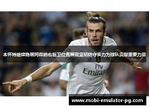 本怀特继续稳居阿森纳右后卫位置展现坚韧防守实力为球队贡献重要力量 本怀特继续稳居阿森纳右后卫位置展现坚韧防守实力为球队贡献重要力量