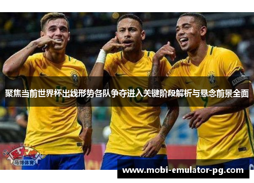 聚焦当前世界杯出线形势各队争夺进入关键阶段解析与悬念前景全面