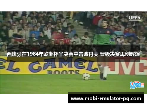 西班牙在1984年欧洲杯半决赛中击败丹麦 晋级决赛再创辉煌
