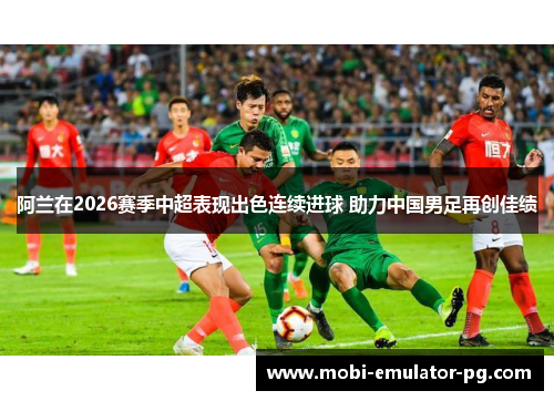 阿兰在2026赛季中超表现出色连续进球 助力中国男足再创佳绩