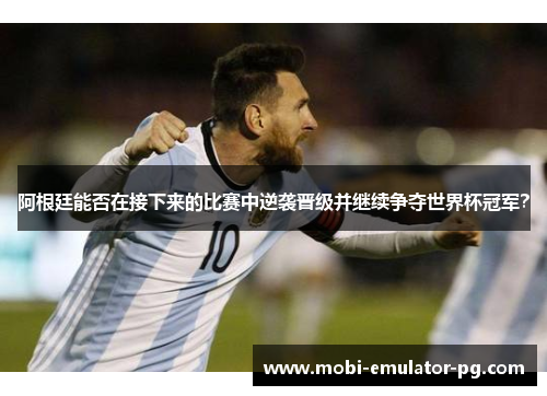 阿根廷能否在接下来的比赛中逆袭晋级并继续争夺世界杯冠军？