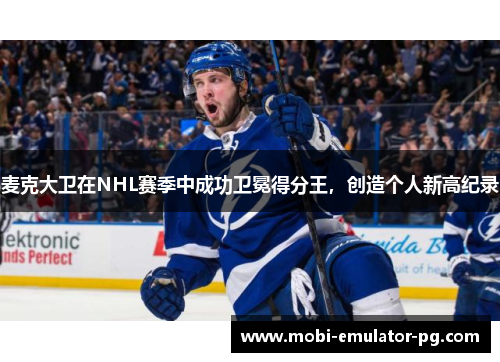 麦克大卫在NHL赛季中成功卫冕得分王,创造个人新高纪录 麦克大卫在NHL赛季中成功卫冕得分王,创造个人新高纪录