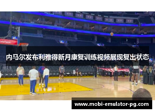 内马尔发布利雅得新月康复训练视频展现复出状态 内马尔发布利雅得新月康复训练视频展现复出状态