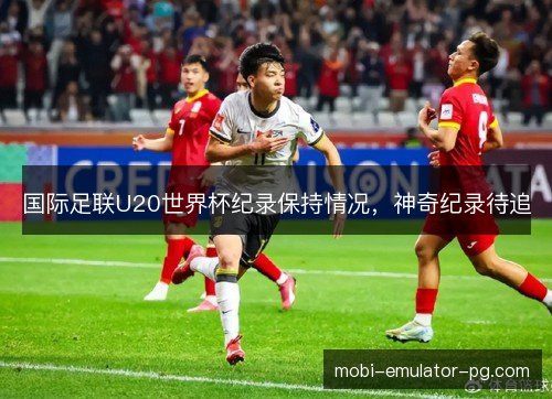 国际足联U20世界杯纪录保持情况,神奇纪录待追 国际足联U20世界杯纪录保持情况,神奇纪录待追